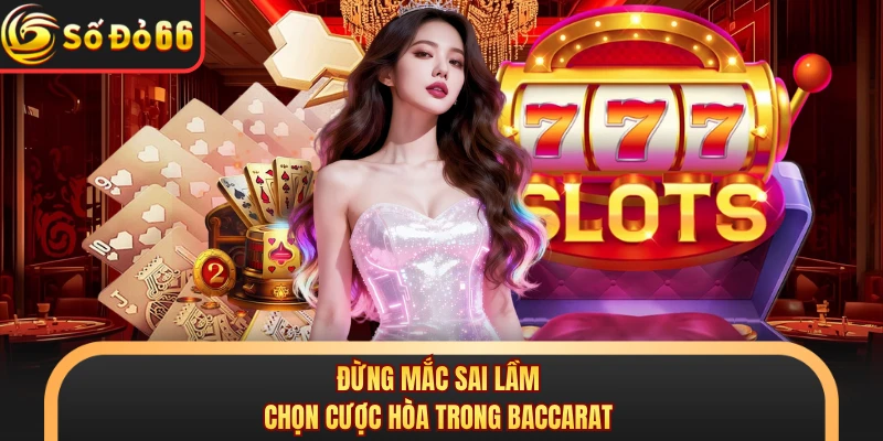Đừng mắc sai lầm chọn cược hòa trong Baccarat