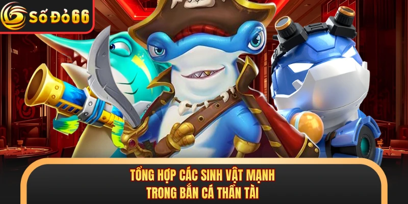 Tổng hợp các sinh vật mạnh trong bắn cá thần tài