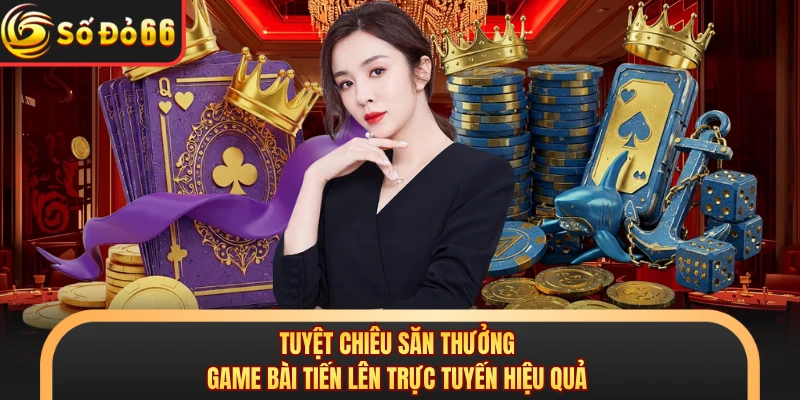 Tuyệt chiêu săn thưởng game bài tiến lên trực tuyến hiệu quả